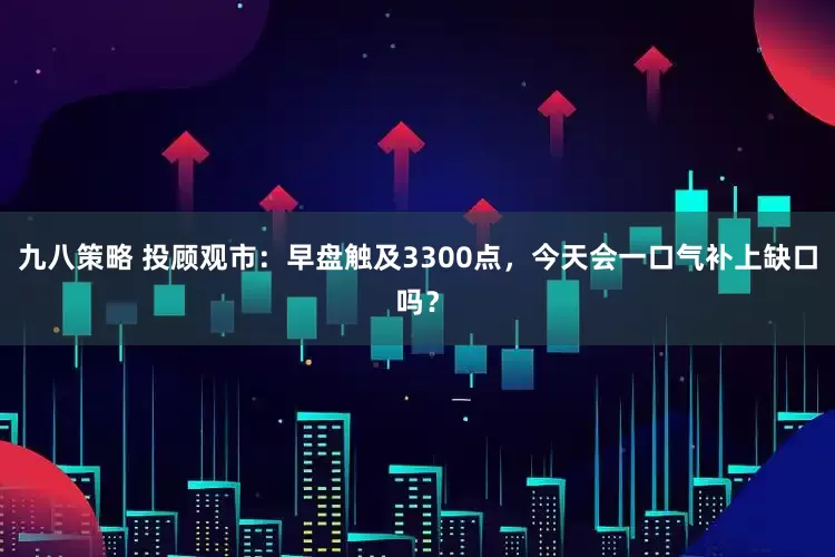 九八策略 投顾观市：早盘触及3300点，今天会一口气补上缺口吗？