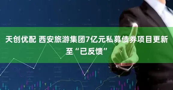 天创优配 西安旅游集团7亿元私募债券项目更新至“已反馈”