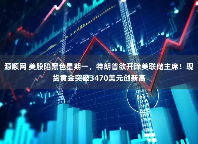 源顺网 美股陷黑色星期一，特朗普欲开除美联储主席！现货黄金突破3470美元创新高