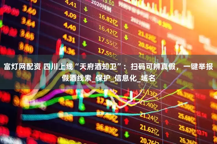 富灯网配资 四川上线“天府酒知卫”：扫码可辨真假，一键举报假酒线索_保护_信息化_域名