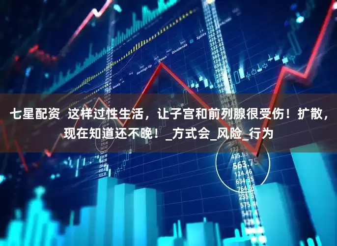 七星配资  这样过性生活，让子宫和前列腺很受伤！扩散，现在知道还不晚！_方式会_风险_行为