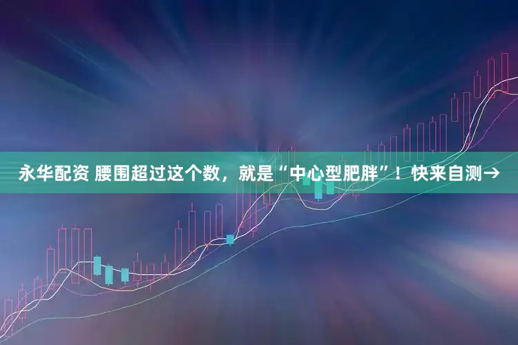 永华配资 腰围超过这个数，就是“中心型肥胖”！快来自测→