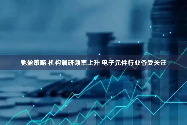 驰盈策略 机构调研频率上升 电子元件行业备受关注