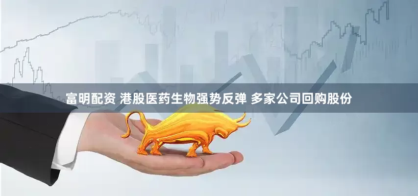 富明配资 港股医药生物强势反弹 多家公司回购股份