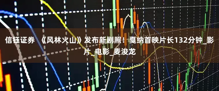 信钰证券  《风林火山》发布新剧照！戛纳首映片长132分钟_影片_电影_麦浚龙
