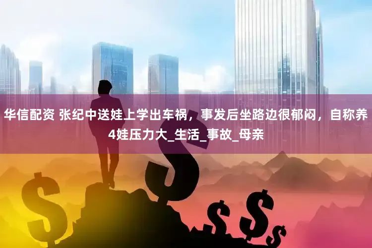 华信配资 张纪中送娃上学出车祸，事发后坐路边很郁闷，自称养4娃压力大_生活_事故_母亲