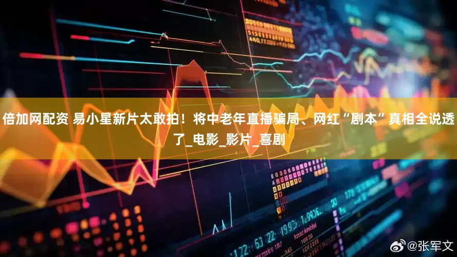 倍加网配资 易小星新片太敢拍！将中老年直播骗局、网红“剧本”真相全说透了_电影_影片_喜剧