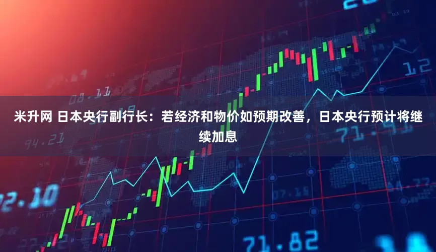 米升网 日本央行副行长：若经济和物价如预期改善，日本央行预计将继续加息