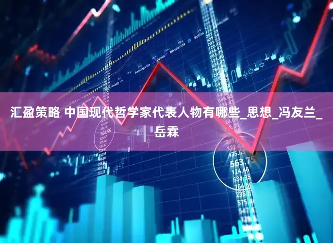 汇盈策略 中国现代哲学家代表人物有哪些_思想_冯友兰_岳霖