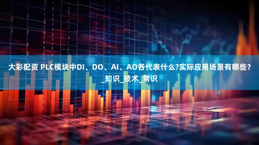 大彩配资 PLC模块中DI、DO、AI、AO各代表什么?实际应用场景有哪些？_知识_技术_常识
