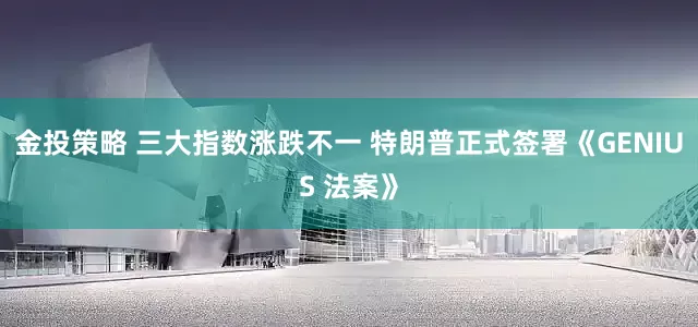金投策略 三大指数涨跌不一 特朗普正式签署《GENIUS 法案》