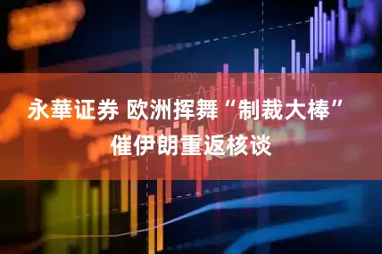 永華证券 欧洲挥舞“制裁大棒” 催伊朗重返核谈
