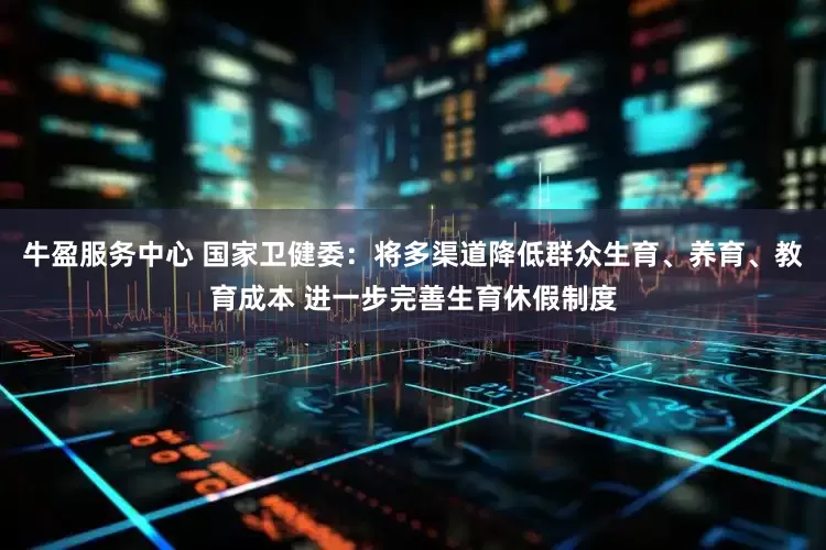 牛盈服务中心 国家卫健委：将多渠道降低群众生育、养育、教育成本 进一步完善生育休假制度