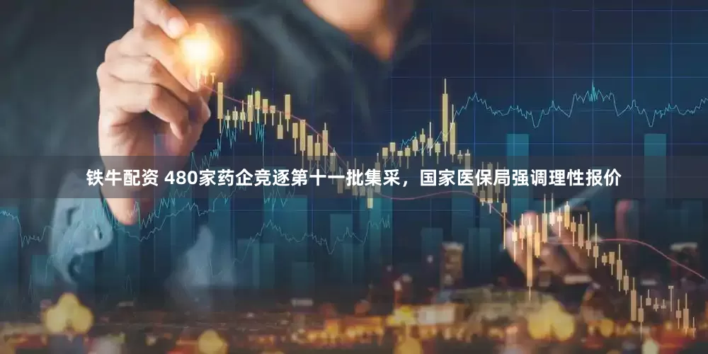 铁牛配资 480家药企竞逐第十一批集采，国家医保局强调理性报价