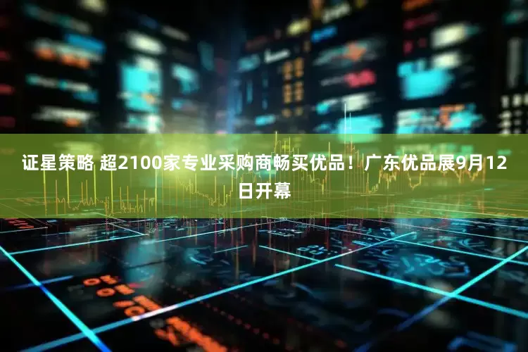 证星策略 超2100家专业采购商畅买优品！广东优品展9月12日开幕