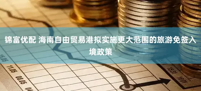 锦富优配 海南自由贸易港拟实施更大范围的旅游免签入境政策
