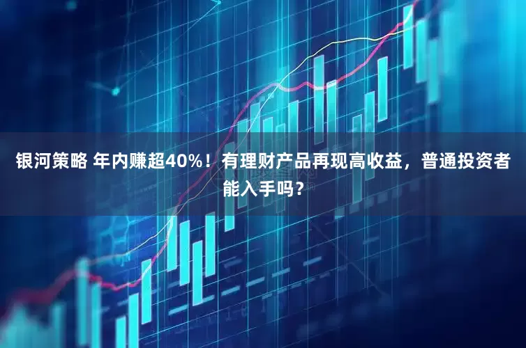 银河策略 年内赚超40%！有理财产品再现高收益，普通投资者能入手吗？