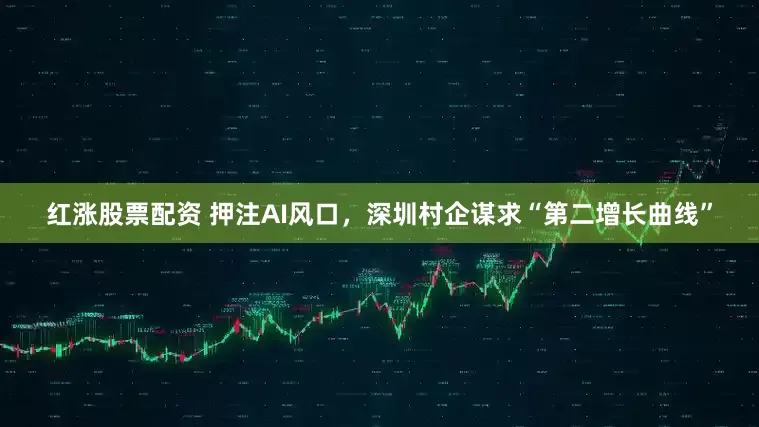 红涨股票配资 押注AI风口，深圳村企谋求“第二增长曲线”