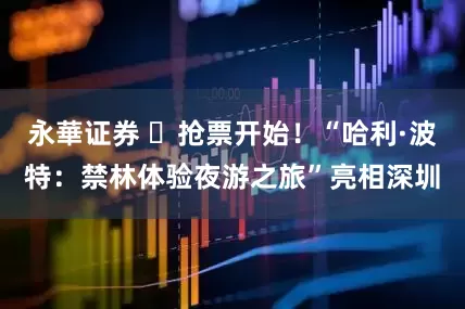 永華证券 ​抢票开始！“哈利·波特：禁林体验夜游之旅”亮相深圳