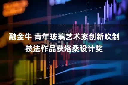 融金牛 青年玻璃艺术家创新吹制技法作品获洛桑设计奖