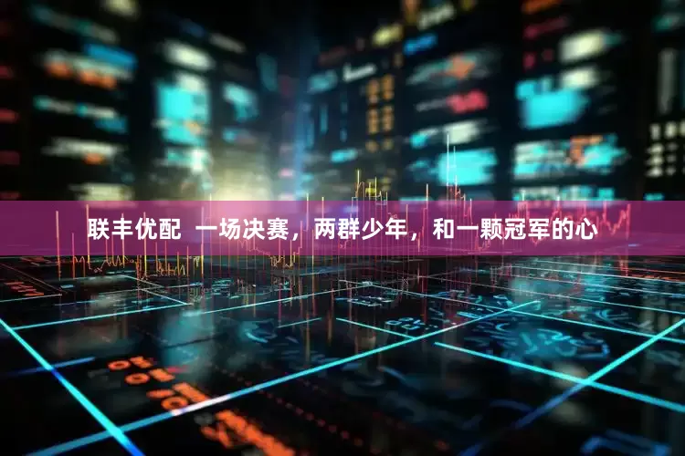 联丰优配  一场决赛，两群少年，和一颗冠军的心