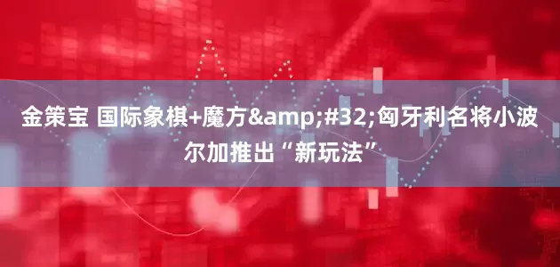 金策宝 国际象棋+魔方&#32;匈牙利名将小波尔加推出“新玩法”