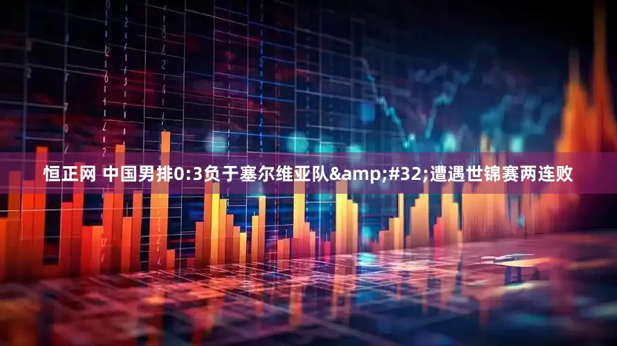 恒正网 中国男排0:3负于塞尔维亚队&#32;遭遇世锦赛两连败