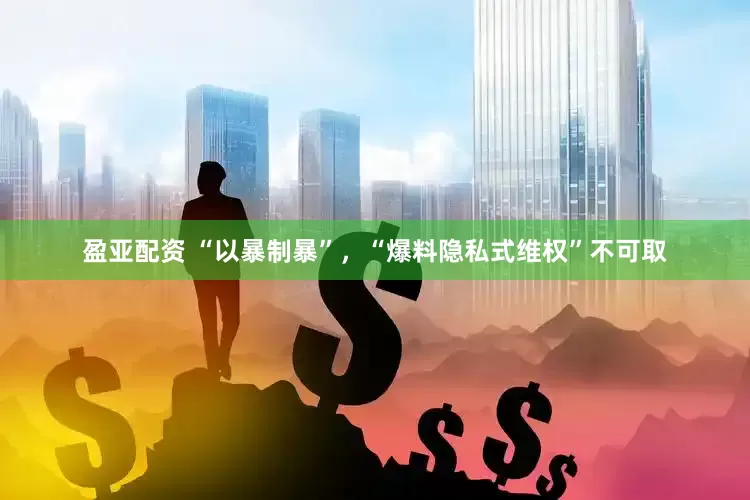 盈亚配资 “以暴制暴”，“爆料隐私式维权”不可取