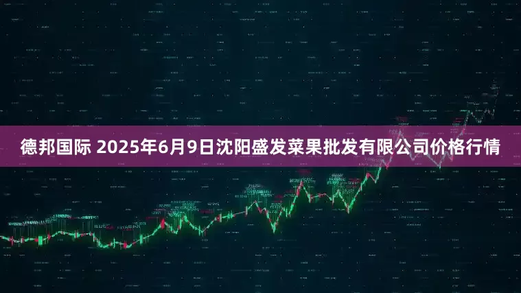 德邦国际 2025年6月9日沈阳盛发菜果批发有限公司价格行情