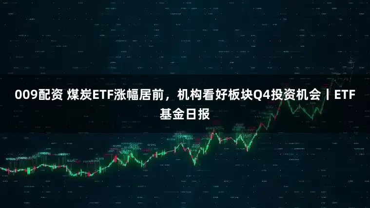 009配资 煤炭ETF涨幅居前，机构看好板块Q4投资机会丨ETF基金日报