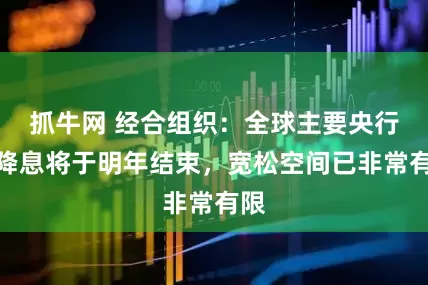 抓牛网 经合组织：全球主要央行的降息将于明年结束，宽松空间已非常有限