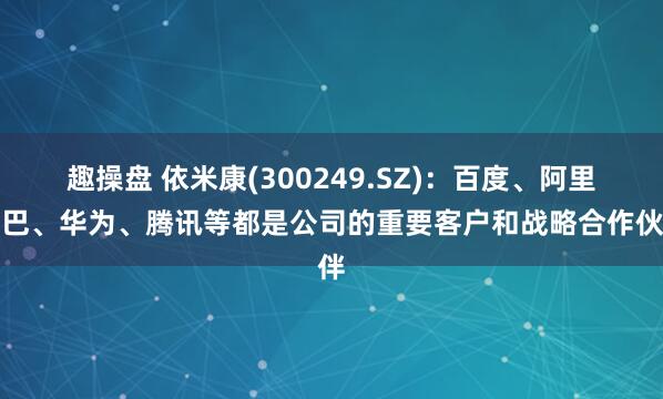 趣操盘 依米康(300249.SZ)：百度、阿里巴巴、华为、腾讯等都是公司的重要客户和战略合作伙伴