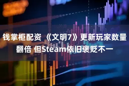 钱掌柜配资 《文明7》更新玩家数量翻倍 但Steam依旧褒贬不一