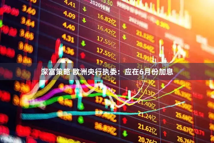 深富策略 欧洲央行执委：应在6月份加息