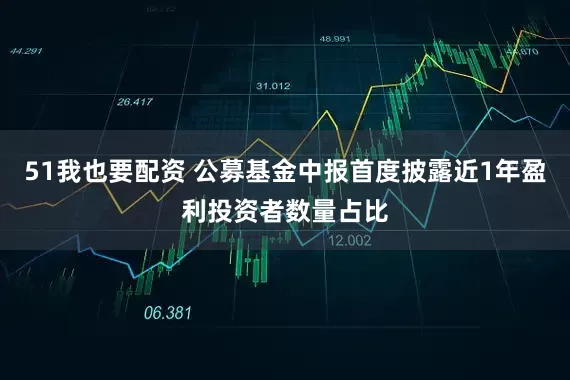 51我也要配资 公募基金中报首度披露近1年盈利投资者数量占比